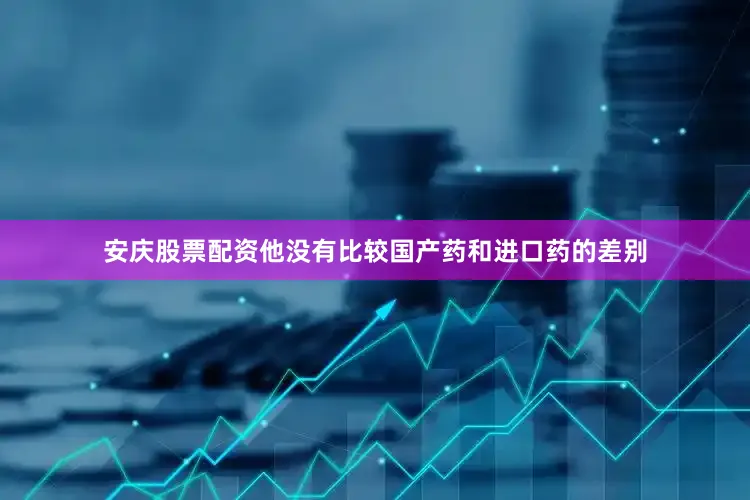 安庆股票配资他没有比较国产药和进口药的差别