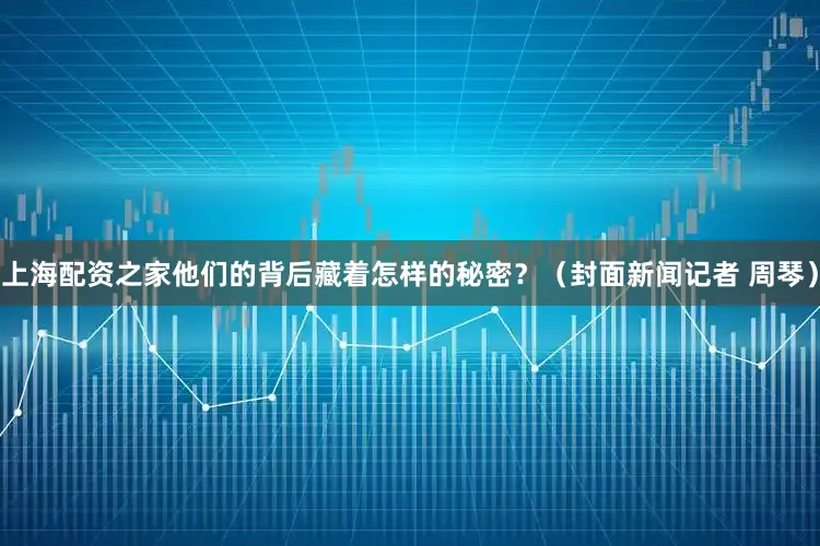 上海配资之家他们的背后藏着怎样的秘密？（封面新闻记者 周琴）