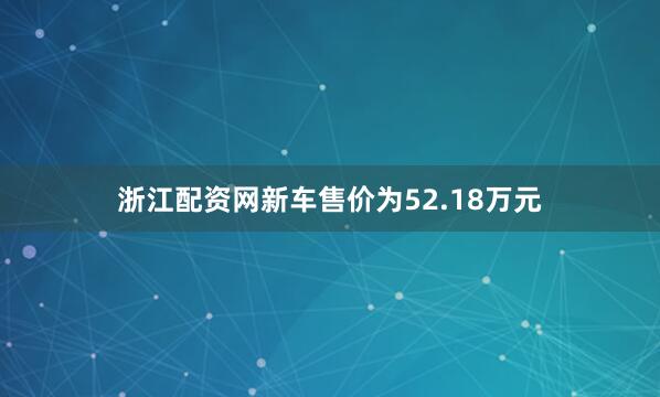 浙江配资网新车售价为52.18万元