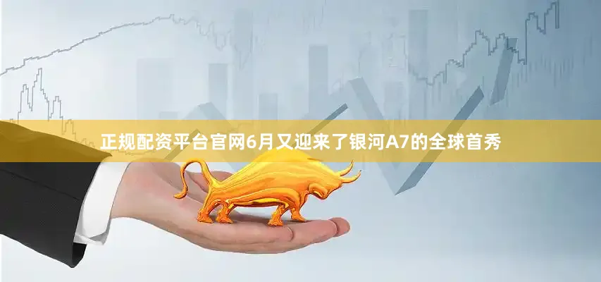 正规配资平台官网6月又迎来了银河A7的全球首秀