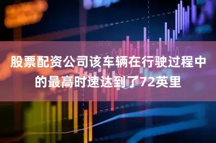 股票配资公司该车辆在行驶过程中的最高时速达到了72英里