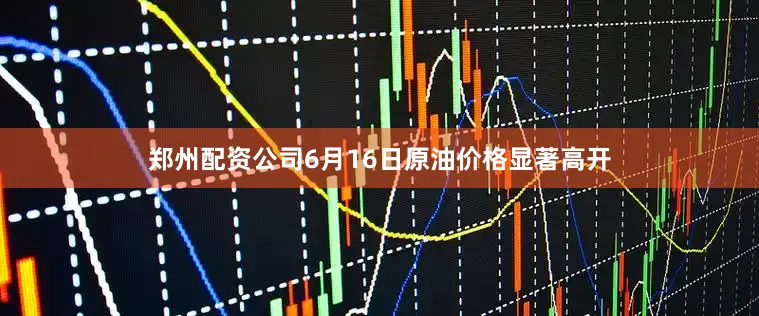 郑州配资公司6月16日原油价格显著高开