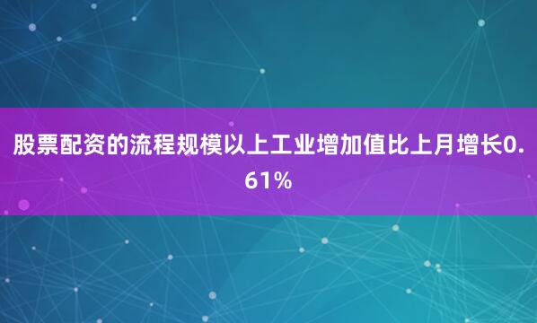 股票配资的流程规模以上工业增加值比上月增长0.61%