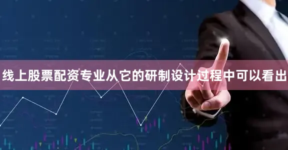 线上股票配资专业从它的研制设计过程中可以看出