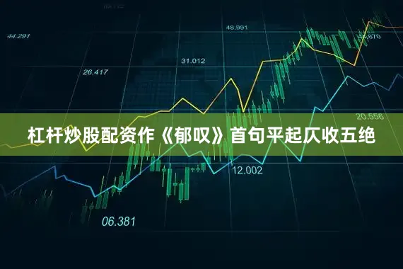杠杆炒股配资作《郁叹》首句平起仄收五绝