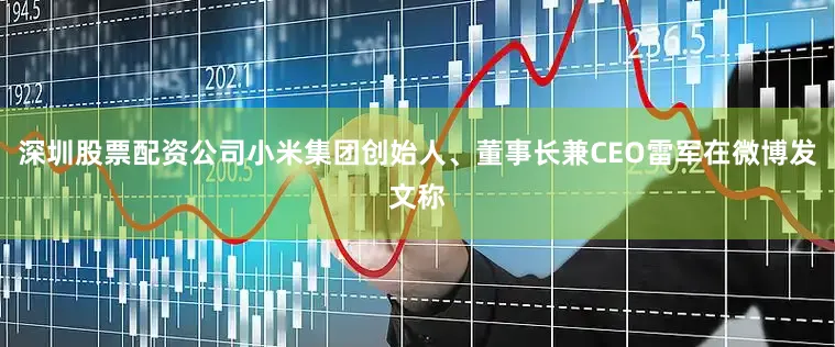 深圳股票配资公司小米集团创始人、董事长兼CEO雷军在微博发文称