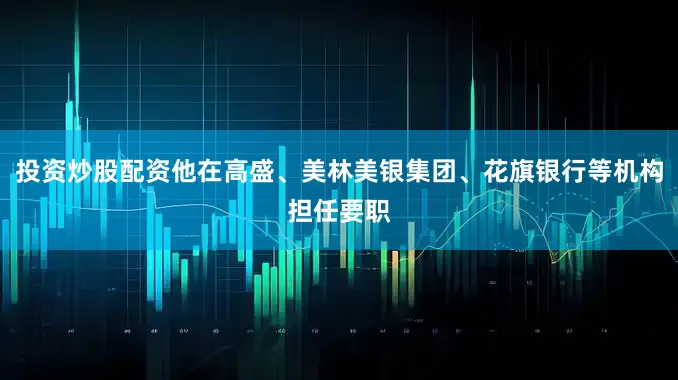 投资炒股配资他在高盛、美林美银集团、花旗银行等机构担任要职