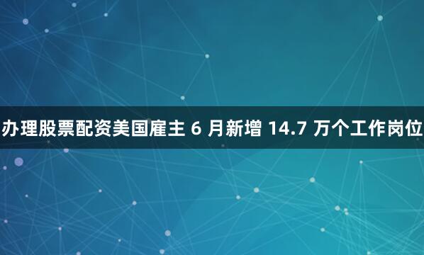 办理股票配资　　美国雇主 6 月新增 14.7 万个工作岗位