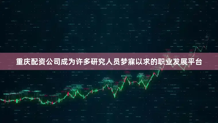 重庆配资公司成为许多研究人员梦寐以求的职业发展平台