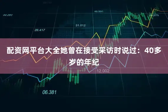 配资网平台大全她曾在接受采访时说过：40多岁的年纪