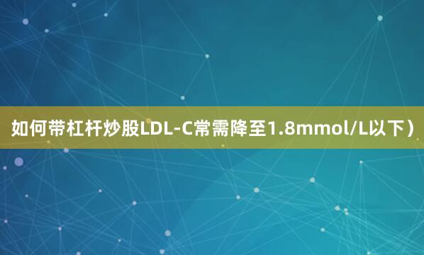如何带杠杆炒股LDL-C常需降至1.8mmol/L以下）