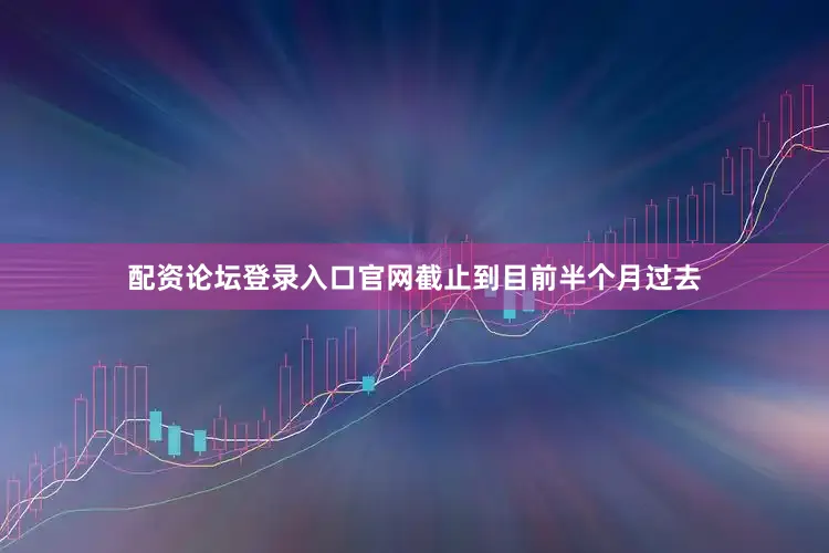 配资论坛登录入口官网截止到目前半个月过去