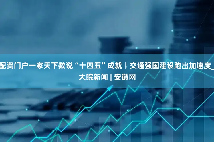 配资门户一家天下数说“十四五”成就丨交通强国建设跑出加速度_大皖新闻 | 安徽网