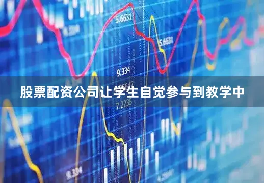 股票配资公司让学生自觉参与到教学中