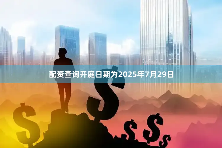 配资查询开庭日期为2025年7月29日