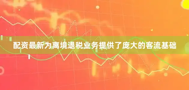 配资最新为离境退税业务提供了庞大的客流基础