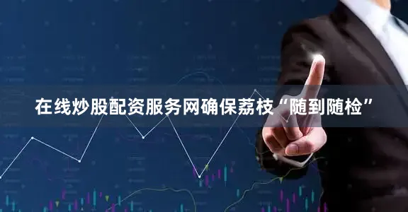 在线炒股配资服务网确保荔枝“随到随检”
