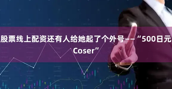 股票线上配资还有人给她起了个外号——“500日元Coser”