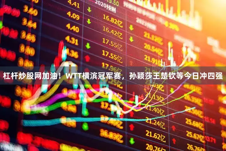 杠杆炒股网加油！WTT横滨冠军赛，孙颖莎王楚钦等今日冲四强