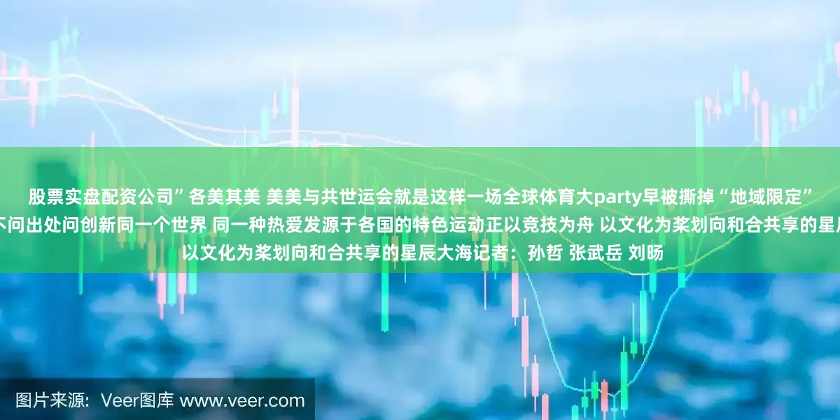 股票实盘配资公司”各美其美 美美与共世运会就是这样一场全球体育大party早被撕掉“地域限定”标签这里不拼“血统”拼热爱不问出处问创新同一个世界 同一种热爱发源于各国的特色运动正以竞技为舟 以文化为桨划向和合共享的星辰大海记者：孙哲 张武岳 刘旸