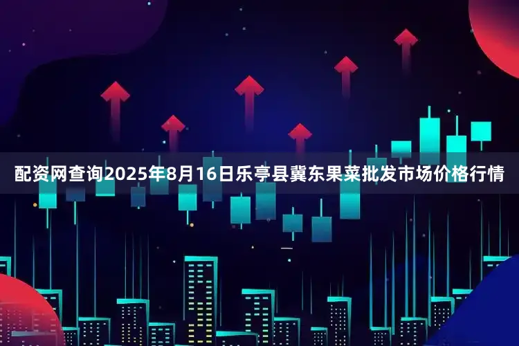 配资网查询2025年8月16日乐亭县冀东果菜批发市场价格行情