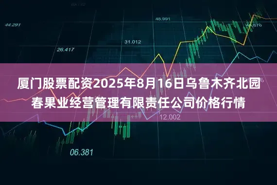 厦门股票配资2025年8月16日乌鲁木齐北园春果业经营管理有限责任公司价格行情